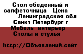 Стол обеденный и салфеточница › Цена ­ 15 000 - Ленинградская обл., Санкт-Петербург г. Мебель, интерьер » Столы и стулья   